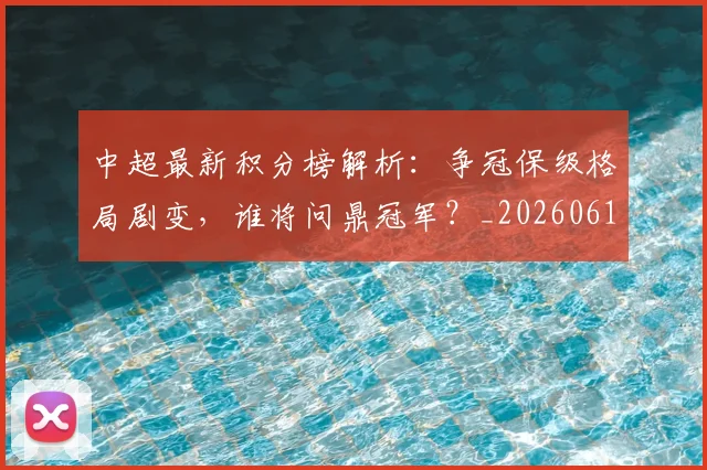 中超最新积分榜解析:争冠保级格局剧变,谁将问鼎冠军?_20260610190415
