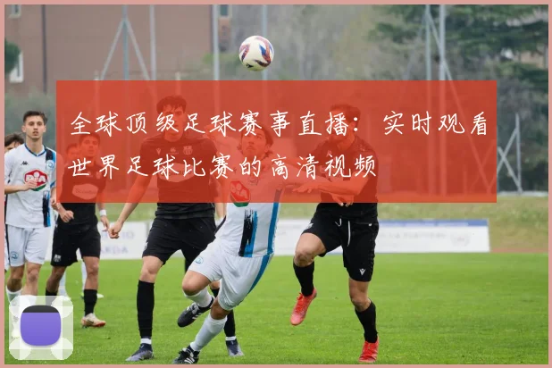 全球顶级足球赛事直播:实时观看世界足球比赛的高清视频
