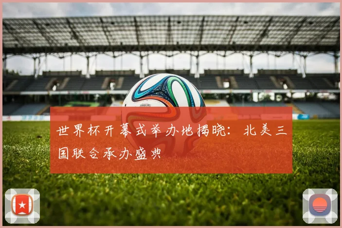 世界杯开幕式举办地揭晓：北美三国联合承办盛典