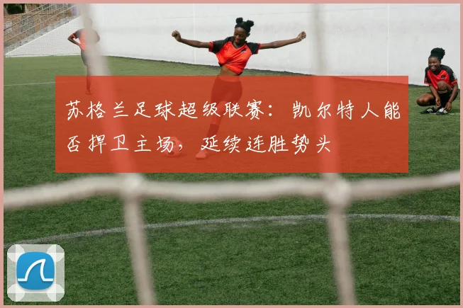 苏格兰足球超级联赛：凯尔特人能否捍卫主场，延续连胜势头
