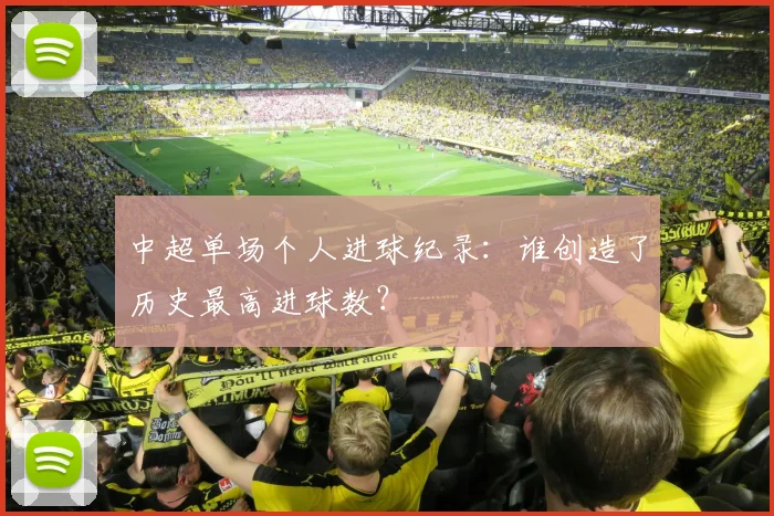 中超单场个人进球纪录:谁创造了历史最高进球数?