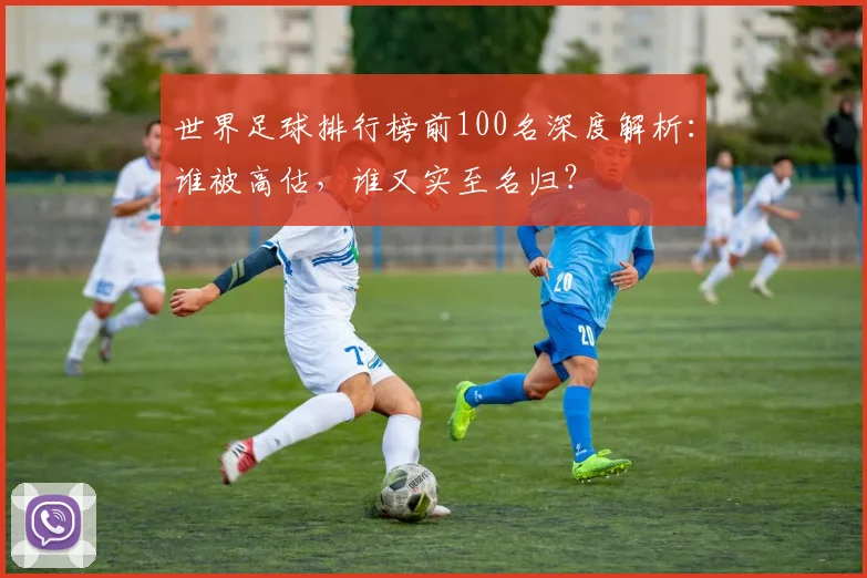 世界足球排行榜前100名深度解析：谁被高估，谁又实至名归？