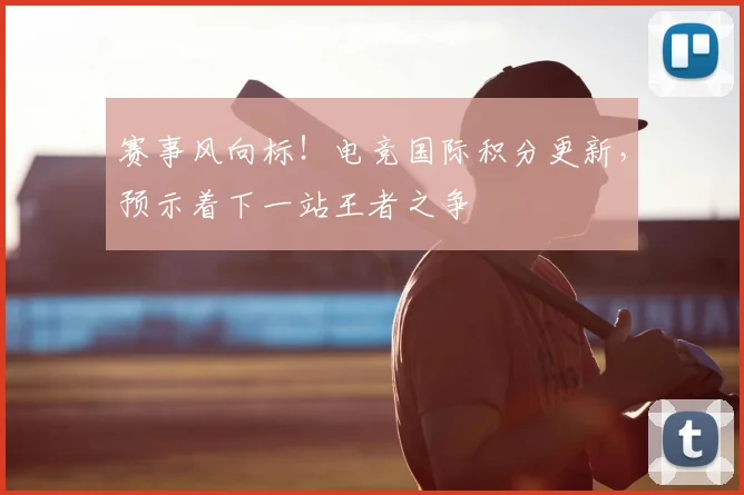 赛事风向标！电竞国际积分更新，预示着下一站王者之争