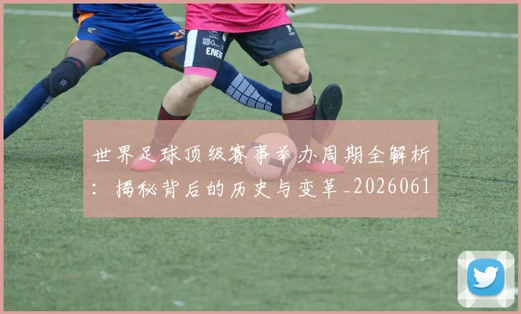 世界足球顶级赛事举办周期全解析:揭秘背后的历史与变革_20260610190243