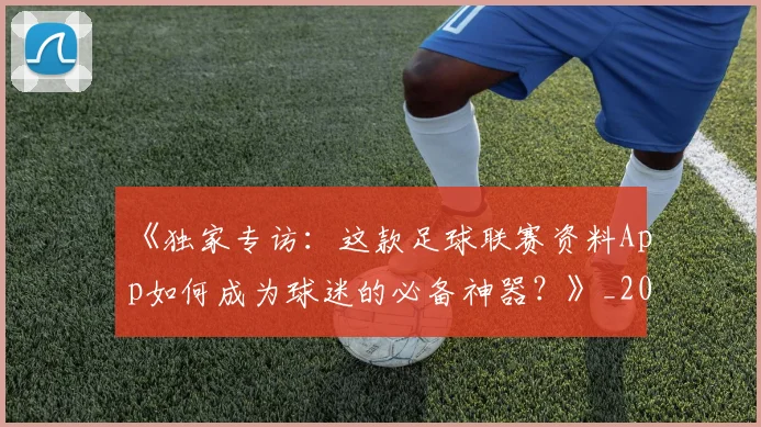 《独家专访：这款足球联赛资料App如何成为球迷的必备神器？》_20260608195100