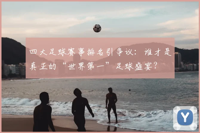 四大足球赛事排名引争议:谁才是真正的“世界第一”足球盛宴?