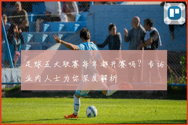 足球五大联赛每年都开赛吗？专访业内人士为你深度解析