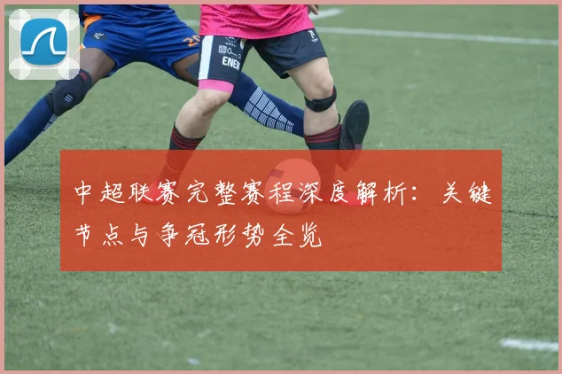 中超联赛完整赛程深度解析:关键节点与争冠形势全览