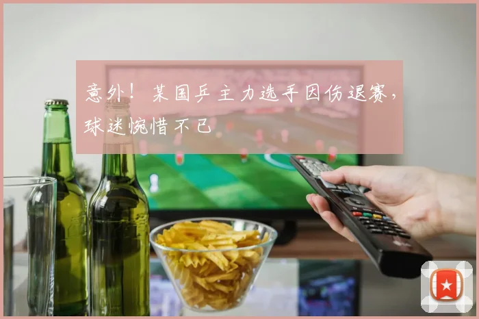 意外！某国乒主力选手因伤退赛，球迷惋惜不已
