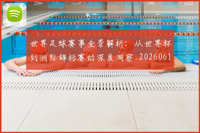 世界足球赛事全景解析：从世界杯到洲际锦标赛的深度洞察_20260610190155