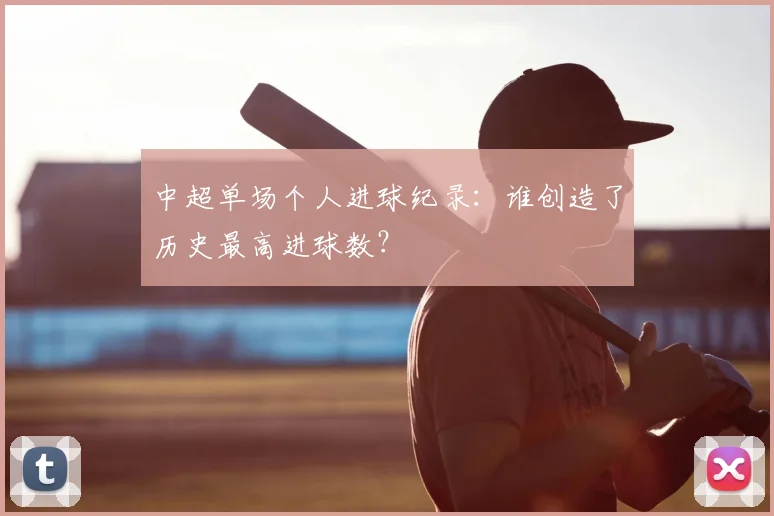 中超单场个人进球纪录:谁创造了历史最高进球数?