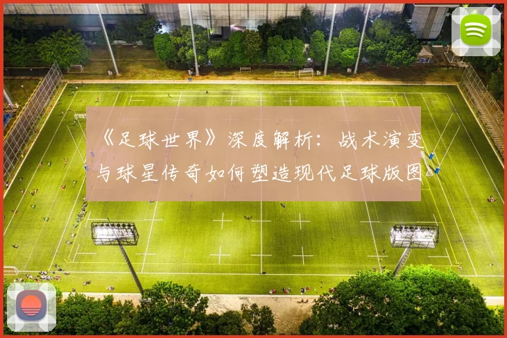 《足球世界》深度解析:战术演变与球星传奇如何塑造现代足球版图_20260608195125