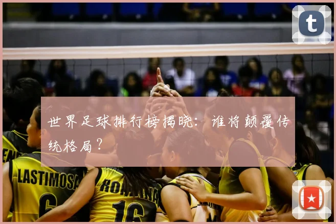世界足球排行榜揭晓:谁将颠覆传统格局?