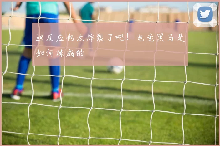 这反应也太炸裂了吧！电竞黑马是如何炼成的
