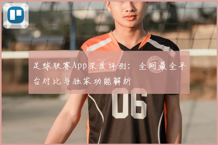 足球联赛App深度评测:全网最全平台对比与独家功能解析