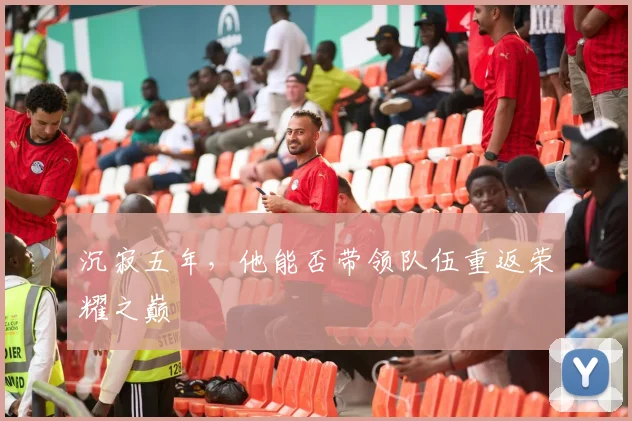 沉寂五年,他能否带领队伍重返荣耀之巅