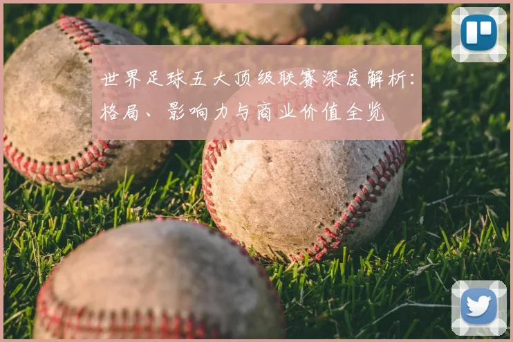 世界足球五大顶级联赛深度解析:格局、影响力与商业价值全览