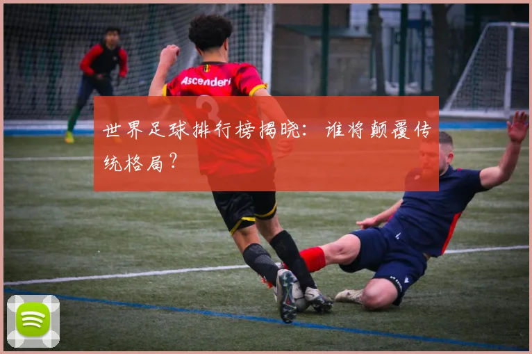 世界足球排行榜揭晓:谁将颠覆传统格局?