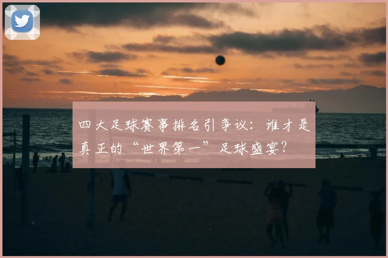 四大足球赛事排名引争议：谁才是真正的“世界第一”足球盛宴？