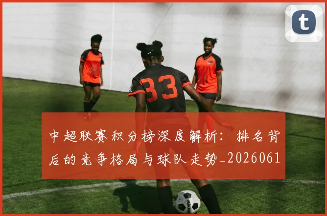 中超联赛积分榜深度解析:排名背后的竞争格局与球队走势_20260611140843