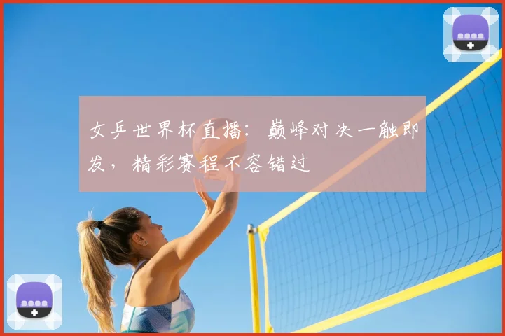 女乒世界杯直播:巅峰对决一触即发,精彩赛程不容错过